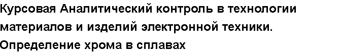 Учебная работа № /2958.  Курсовая Аналитический контроль в технологии материалов и изделий электронной техники. Определение хрома в сплавах
