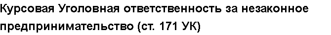 Учебная работа №   10024.  "Курсовая Уголовная ответственность за незаконное предпринимательство (ст. 171 УК)