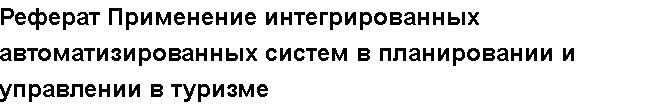 Учебная работа №   /9699.  "Реферат Применение интегрированных автоматизированных систем в планировании и управлении в туризме