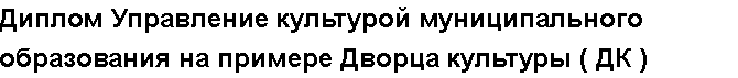 Учебная работа №   10731.  "Диплом Управление культурой муниципального образования на примере Дворца культуры ( ДК )