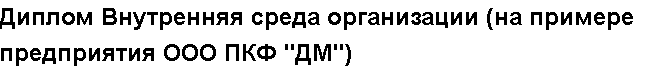 Учебная работа №   10763.  "Диплом Внутренняя среда организации (на примере предприятия ООО ПКФ "ДМ")