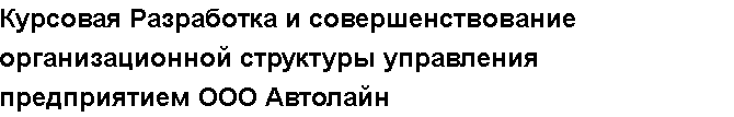 Учебная работа №   10974.  "Курсовая Разработка и совершенствование организационной структуры управления предприятием ООО Автолайн