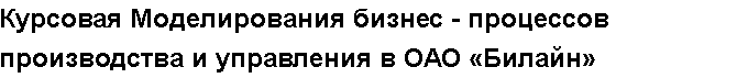 Учебная работа №   12221.  "Курсовая Моделирования бизнес - процессов производства и управления в ОАО «Билайн»