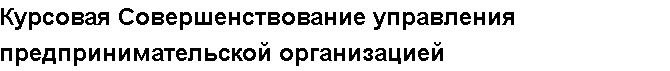 Учебная работа №   12358.  "Курсовая Совершенствование управления предпринимательской организацией