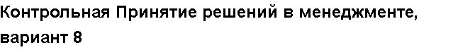 Учебная работа №   12390.  "Контрольная Принятие решений в менеджменте, вариант 8