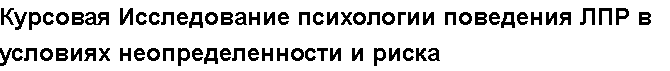 Учебная работа №   12490.  "Курсовая Исследование психологии поведения ЛПР в условиях  неопределенности и риска