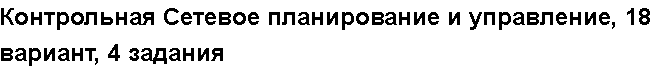 Учебная работа №   12590.  "Контрольная Сетевое планирование и управление, 18 вариант, 4 задания