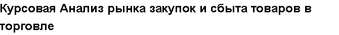 Учебная работа №   13195.  "Курсовая Анализ рынка закупок и сбыта товаров в торговле