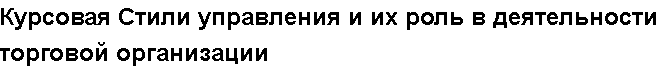 Учебная работа №   13791.  "Курсовая Стили управления и их роль в деятельности торговой организации