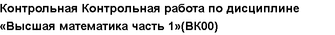 Учебная работа № 6162.  "Контрольная Контрольная работа по дисциплине «Высшая математика часть 1»(ВК00)