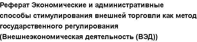 Учебная работа № /7080.  "Реферат Экономические и административные способы стимулирования внешней торговли как метод государственного регулирования (Внешнеэкономическая деятельность (ВЭД))