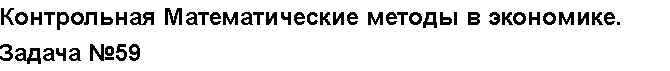 Учебная работа № 6844.  "Контрольная Математические методы в экономике. Задача №59