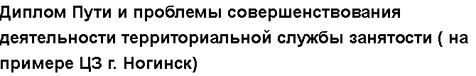 Учебная работа №   10511.  "Диплом Пути и проблемы совершенствования деятельности территориальной службы занятости ( на примере ЦЗ г. Ногинск)