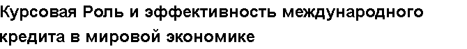 Учебная работа № /7526.  "Курсовая Роль и эффективность международного кредита в мировой экономике