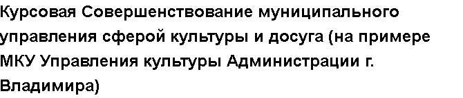 Учебная работа №   10688.  "Курсовая Совершенствование муниципального управления сферой культуры и досуга (на примере МКУ Управления культуры Администрации г. Владимира)