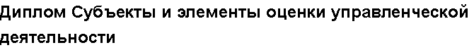 Учебная работа №   10777.  "Диплом Субъекты и элементы оценки управленческой деятельности