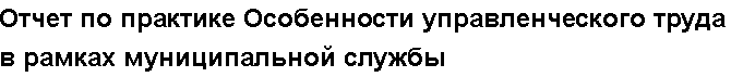 Учебная работа №   10780.  "Отчет по практике Особенности управленческого труда в рамках муниципальной службы