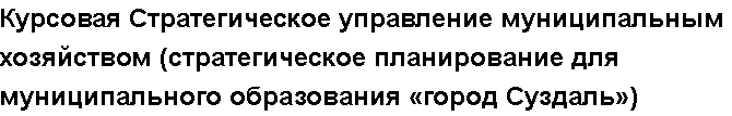 Учебная работа №   10781.  "Курсовая Стратегическое управление муниципальным хозяйством (стратегическое планирование для муниципального образования «город Суздаль»)