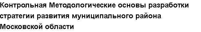 Учебная работа №   10806.  "Контрольная Методологические основы разработки стратегии развития муниципального района Московской области