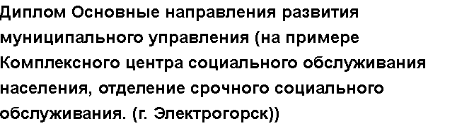 Учебная работа №   10839.  "Диплом Основные направления развития муниципального управления (на примере Комплексного центра социального обслуживания населения, отделение срочного социального обслуживания. (г. Электрогорск))