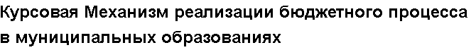 Учебная работа №   10945.  "Курсовая Механизм реализации бюджетного процесса в муниципальных образованиях