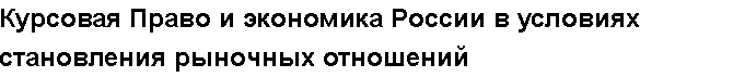 Учебная работа № /7788.  "Курсовая Право и экономика России в условиях становления рыночных отношений