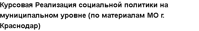 Учебная работа №   11030.  "Курсовая Реализация социальной политики  на муниципальном уровне (по материалам МО г. Краснодар)