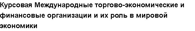 Учебная работа № /8172.  "Курсовая Международные торгово-экономические и финансовые организации и их роль в мировой экономики