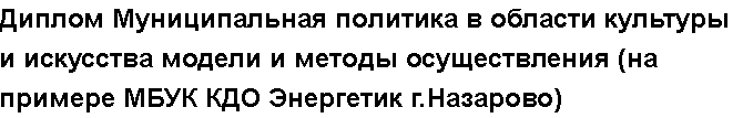 Учебная работа №   11323.  "Диплом Муниципальная политика в области культуры и искусства модели и методы осуществления (на примере МБУК КДО  Энергетик г.Назарово)