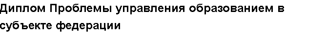 Учебная работа №   11393.  "Диплом Проблемы управления образованием в субъекте федерации