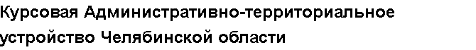 Учебная работа №   11439.  "Курсовая Административно-территориальное устройство Челябинской области