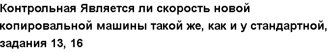 Учебная работа № /8151.  "Контрольная Является ли скорость новой копировальной машины такой же, как и у стандартной, задания 13, 16