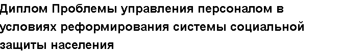 Учебная работа №   11651.  "Диплом Проблемы управления персоналом в условиях реформирования системы социальной защиты населения