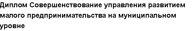 Учебная работа №   12162.  "Диплом Совершенствование управления развитием малого предпринимательства на муниципальном уровне