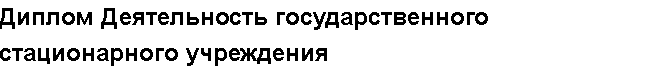 Учебная работа №   12202.  "Диплом Деятельность государственного стационарного учреждения