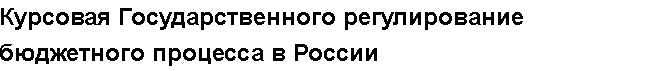 Учебная работа №   12236.  "Курсовая Государственного регулирование бюджетного процесса в России