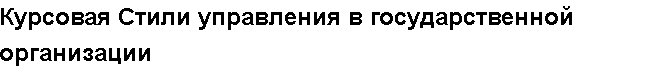 Учебная работа №   12265.  "Курсовая Стили управления в государственной организации