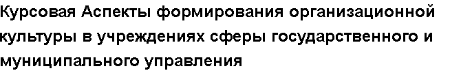 Учебная работа №   12329.  "Курсовая Аспекты формирования организационной культуры в учреждениях сферы государственного и муниципального управления