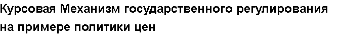 Учебная работа №   12336.  "Курсовая Механизм государственного регулирования на примере политики цен