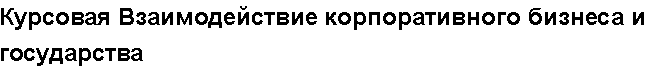 Учебная работа №   12407.  "Курсовая Взаимодействие корпоративного бизнеса и государства