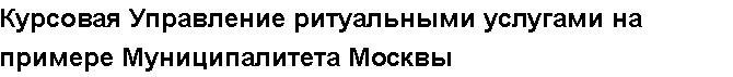 Учебная работа №   12431.  "Курсовая Управление ритуальными услугами на примере Муниципалитета Москвы