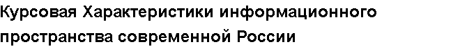 Учебная работа №   12515.  "Курсовая Характеристики информационного пространства современной России