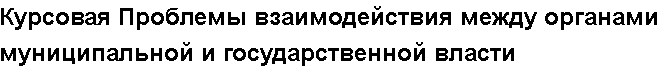 Учебная работа №   12561.  "Курсовая Проблемы взаимодействия между органами муниципальной и государственной власти