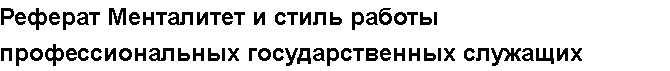 Учебная работа №   12724.  "Реферат Менталитет и стиль работы профессиональных государственных служащих