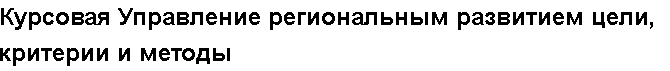 Учебная работа №   12929.  "Курсовая Управление региональным развитием цели, критерии и методы